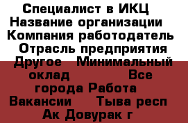 Специалист в ИКЦ › Название организации ­ Компания-работодатель › Отрасль предприятия ­ Другое › Минимальный оклад ­ 21 000 - Все города Работа » Вакансии   . Тыва респ.,Ак-Довурак г.